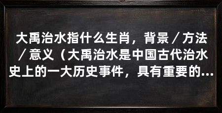 大禹治水指什么生肖，背景／方法／意义（大禹治水是中国古代治水史上的一大历史事件，具有重要的意义