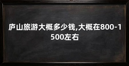庐山旅游大概多少钱,大概在800-1500左右