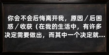 你会不会后悔离开我，原因／后困惑／收获（在我的生活中，有许多决定需要做出，而其中一个决定就是离开你