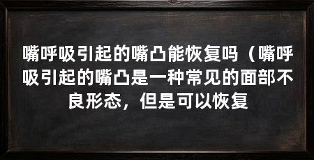 嘴呼吸引起的嘴凸能恢复吗（嘴呼吸引起的嘴凸是一种常见的面部不良形态，但是可以恢复