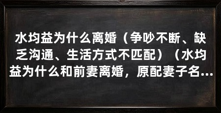 水均益为什么离婚(争吵不断、缺乏沟通、生活方式不匹配)(水均益为什么和前妻离婚,原配妻子名叫王君,离婚原因依然是谜