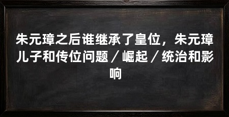 朱元璋之后谁继承了皇位，朱元璋儿子和传位问题／崛起／统治和影响