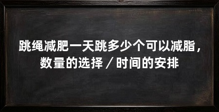 跳绳减肥一天跳多少个可以减脂,数量的选择/时间的安排