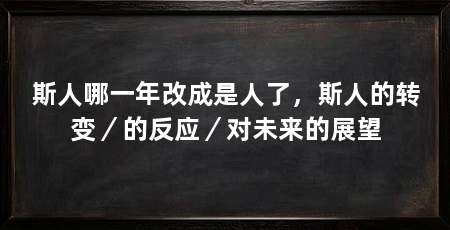 斯人哪一年改成是人了，斯人的转变／的反应／对未来的展望