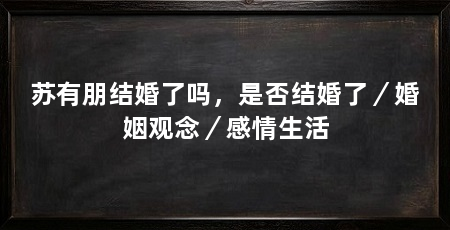 苏有朋结婚了吗，是否结婚了／婚姻观念／感情生活