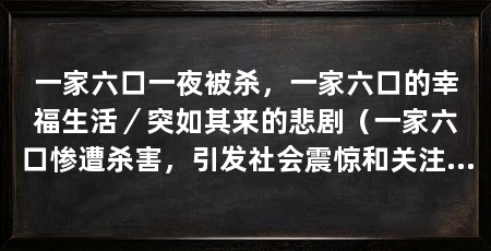 一家六口一夜被杀,一家六口的幸福生活/突如其来的悲剧(一家六口惨遭杀害,引发社会震惊和关注和愤慨,警方呼吁加紧破案
