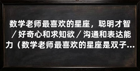 数学老师最喜欢的星座,聪明才智/好奇心和求知欲/沟通和表达能力(数学老师最喜欢的星座是双子座,双子座的聪明才智,天生聪明