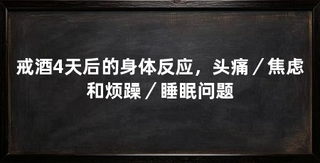 戒酒4天后的身体反应，头痛／焦虑和烦躁／睡眠问题