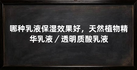 哪种乳液保湿效果好，天然植物精华乳液／透明质酸乳液