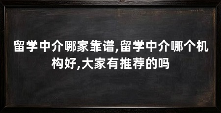 留学中介哪家靠谱,留学中介哪个机构好,大家有推荐的吗
