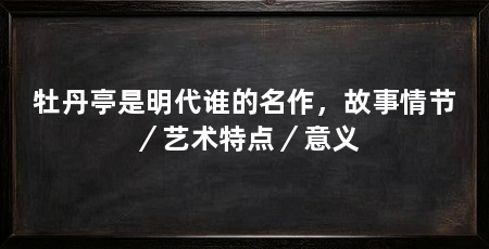 牡丹亭是明代谁的名作,故事情节/艺术特点/意义