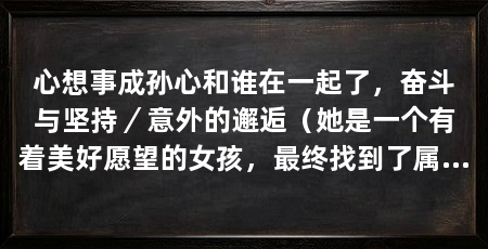心想事成孙心和谁在一起了，奋斗与坚持／意外的邂逅（她是一个有着美好愿望的女孩，最终找到了属于自己的幸福