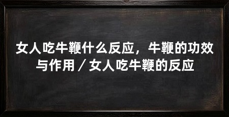 女人吃牛鞭什么反应,牛鞭的功效与作用/女人吃牛鞭的反应