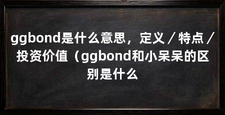 ggbond是什么意思，定义／特点／投资价值（ggbond和小呆呆的区别是什么
