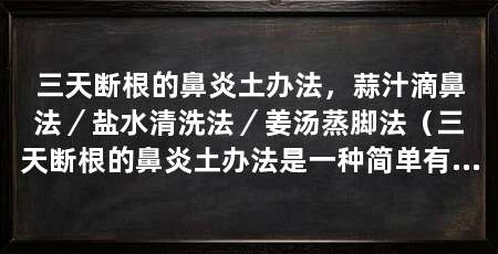 三天断根的鼻炎土办法，蒜汁滴鼻法／盐水清洗法／姜汤蒸脚法（三天断根的鼻炎土办法是一种简单有效的自然疗法，可以帮助缓解鼻炎症状