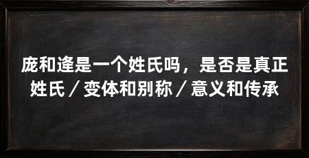 庞和逄是一个姓氏吗，是否是真正姓氏／变体和别称／意义和传承