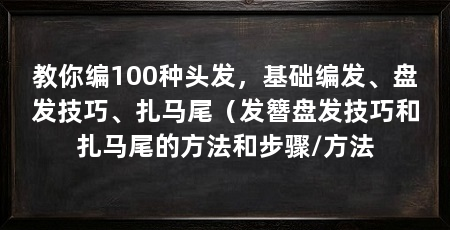 教你编100种头发，基础编发、盘发技巧、扎马尾（发簪盘发技巧和扎马尾的方法和步骤/方法