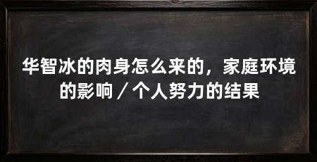 华智冰的肉身怎么来的，家庭环境的影响／个人努力的结果