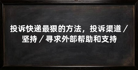投诉快递最狠的方法，投诉渠道／坚持／寻求外部帮助和支持