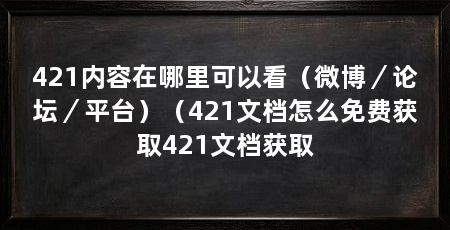 421内容在哪里可以看（微博／论坛／平台）（421文档怎么免费获取421文档获取