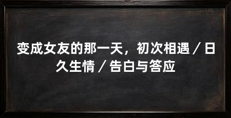 变成女友的那一天，初次相遇／日久生情／告白与答应
