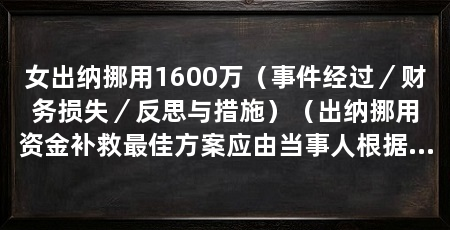 女出纳挪用1600万（事件经过／财务损失／反思与措施）（出纳挪用资金补救最佳方案应由当事人根据自身实际情况书写