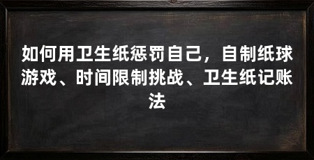 如何用卫生纸惩罚自己，自制纸球游戏、时间限制挑战、卫生纸记账法