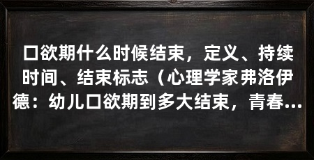 口欲期什么时候结束,定义、持续时间、结束标志(心理学家弗洛伊德:幼儿口欲期到多大结束,青春期口欲期是什么