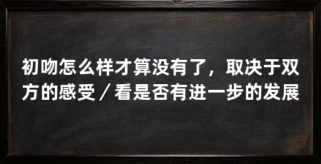 初吻怎么样才算没有了,取决于双方的感受/看是否有进一步的发展