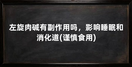 左旋肉碱有副作用吗，影响睡眠和消化道(谨慎食用)