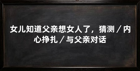 女儿知道父亲想女人了，猜测／内心挣扎／与父亲对话