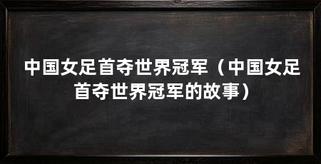 中国女足首夺世界冠军（中国女足首夺世界冠军的故事）