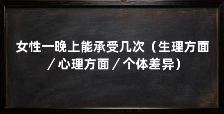 女性一晚上能承受几次(生理方面/心理方面/个体差异)
