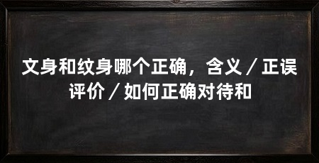 文身和纹身哪个正确,含义/正误评价/如何正确对待和