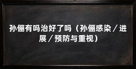 孙俪有吗治好了吗（孙俪感染／进展／预防与重视）