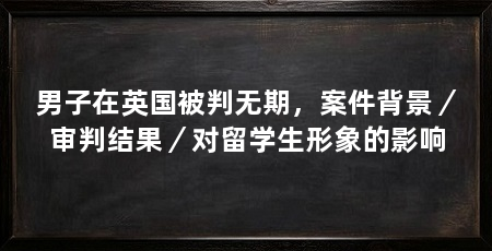 男子在英国被判无期,案件背景/审判结果/对留学生形象的影响