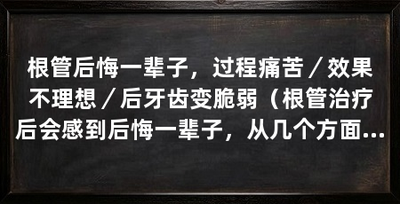 根管后悔一辈子，过程痛苦／效果不理想／后牙齿变脆弱（根管治疗后会感到后悔一辈子，从几个方面探讨根管治疗后的悔恨