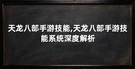 天龙八部手游技能,天龙八部手游技能系统深度解析