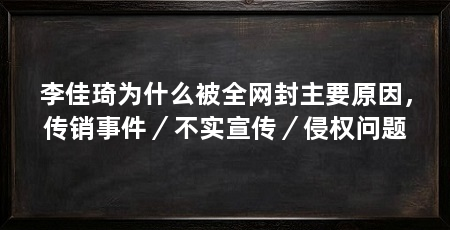 李佳琦为什么被全网封主要原因,传销事件/不实宣传/侵权问题