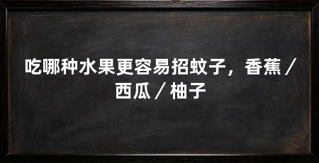 吃哪种水果更容易招蚊子,香蕉/西瓜/柚子
