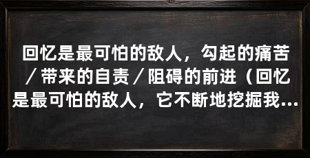 回忆是最可怕的敌人，勾起的痛苦／带来的自责／阻碍的前进（回忆是最可怕的敌人，它不断地挖掘我们内心深处的痛苦和伤痛