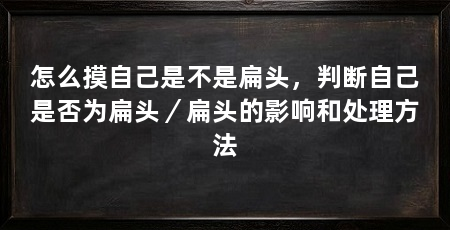 怎么摸自己是不是扁头，判断自己是否为扁头／扁头的影响和处理方法