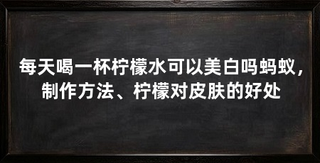 每天喝一杯柠檬水可以美白吗蚂蚁，制作方法、柠檬对皮肤的好处