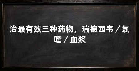 治最有效三种药物,瑞德西韦/氯喹/血浆
