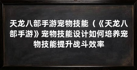 天龙八部手游宠物技能（《天龙八部手游》宠物技能设计如何培养宠物技能提升战斗效率