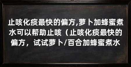 止咳化痰最快的偏方,萝卜加蜂蜜煮水可以帮助止咳（止咳化痰最快的偏方，试试萝卜/百合加蜂蜜煮水