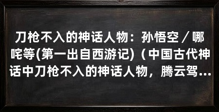 刀枪不入的神话人物：孙悟空／哪咤等(第一出自西游记)（中国古代神话中刀枪不入的神话人物，腾云驾雾也不是特殊技能