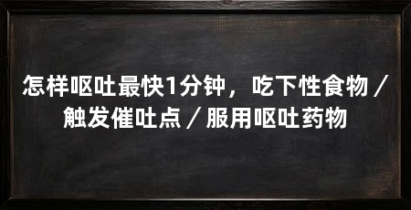 怎样呕吐最快1分钟,吃下性食物/触发催吐点/服用呕吐药物
