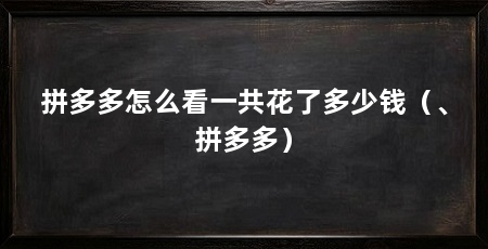 拼多多怎么看一共花了多少钱（、拼多多）