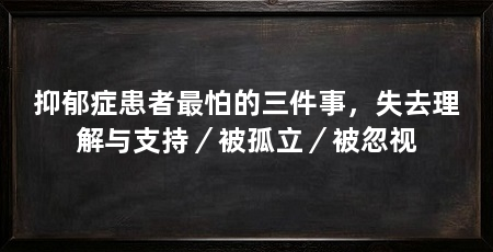 抑郁症患者最怕的三件事，失去理解与支持／被孤立／被忽视